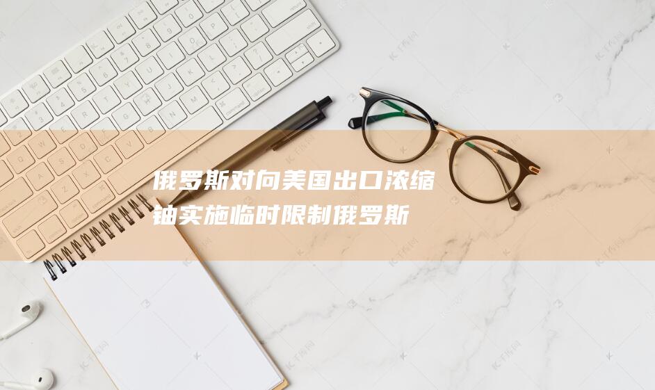 俄罗斯对向美国出口浓缩铀实施临时限制 (俄罗斯对向美国的态度)