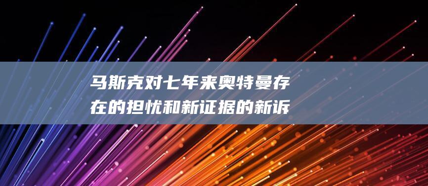 马斯克对 七年来奥特曼存在的担忧和新证据 的新诉讼 OpenAI (马斯克7.21)