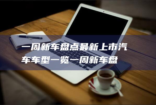 一周新车盘点 最新上市汽车车型一览 (一周新车盘点|宾利欧陆GT预售价曝光)