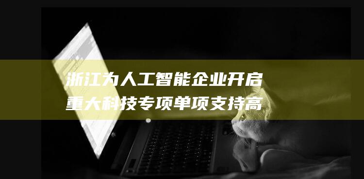浙江为人工智能企业开启重大科技专项 单项支持高达1000万元 助力高端软件领域创新 (浙江为人工智能的大学)