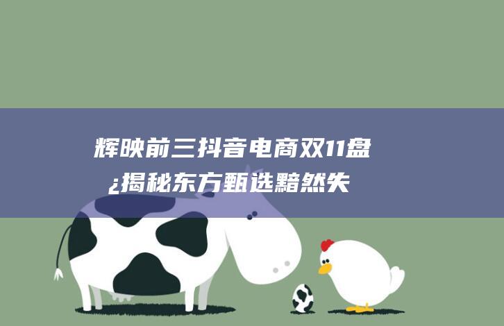 辉映前三 抖音电商双11盘势揭秘 东方甄选黯然失色 (辉映官网)