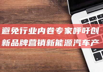避免行业内卷 专家呼吁创新品牌营销 新能源汽车产销突破千万大关 (如何避免行业内卷)