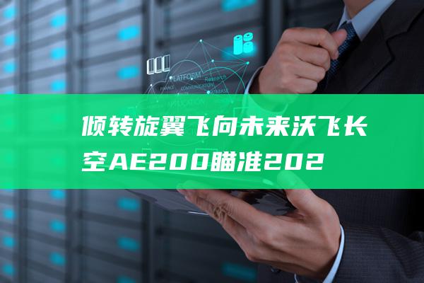 倾转旋翼飞向未来 沃飞长空AE200瞄准2026年商业化运营 (倾旋转翼飞机)