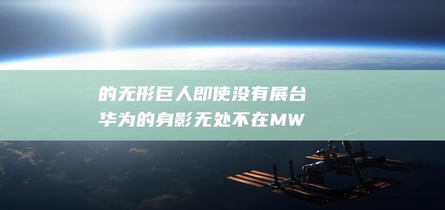 的无形巨人 即使没有展台 华为的身影无处不在 MWC23 穿梭在 (无形的巨手)