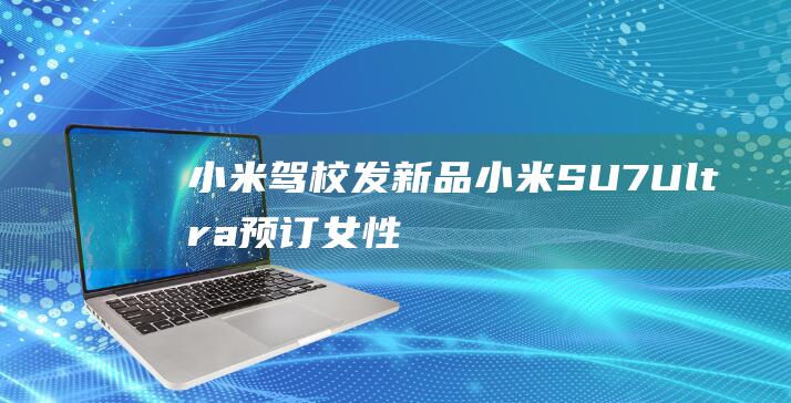 小米驾校发新品！ 小米SU7 Ultra预订女性用户高达10% (小米驾车)