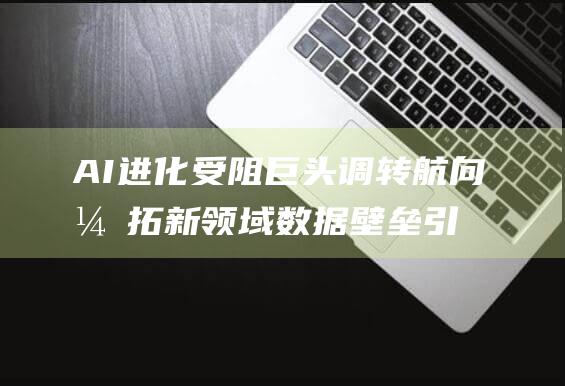 AI进化受阻 巨头调转航向开拓新领域 数据壁垒引三大模型研发遇挫 (ai进阶)
