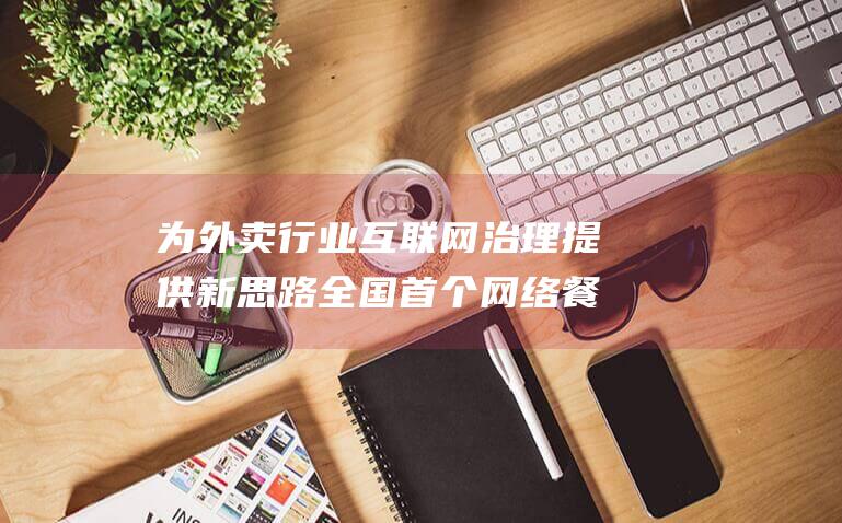为外卖行业互联网治理提供新思路 全国首个网络餐饮自治联盟在杭成立 (为外卖行业互助的句子)