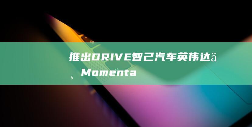 推出DRIVE 智己汽车 英伟达与Momenta强强联手 AGX Thor芯片量产智驾解决方案 (推出DRG付费的背景)