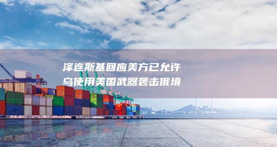 泽连斯基回应 美方已允许乌使用美国武器袭击俄境内纵深目标 (乌军撤退!泽连斯基回应)