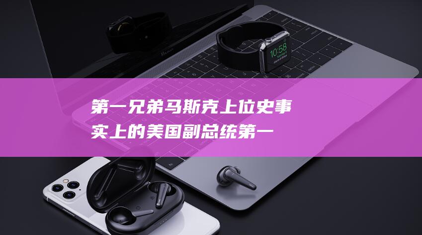 第一兄弟马斯克上位史 事实上的美国副总统 (第一兄弟马斯克是谁)