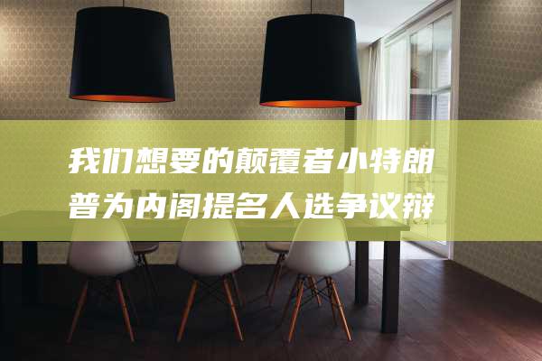 我们想要的颠覆者 小特朗普为内阁提名人选争议辩护 证明他们是 (我们想要的是)