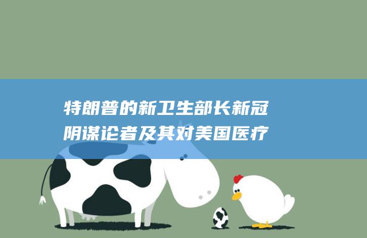 特朗普的新卫生部长 新冠阴谋论者及其对美国医疗保健的影响 反疫苗先锋 (特朗普 新)