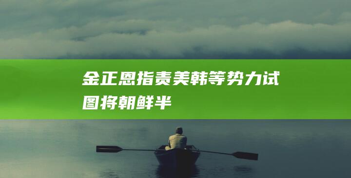 金正恩指责美韩等势力试图将朝鲜半