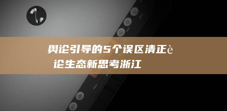 舆论引导的5个误区——清正舆论生态新思考 浙江宣传 (舆论引导的时度效原则)