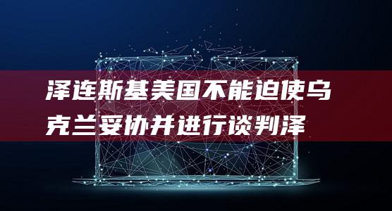 泽连斯基 美国不能迫使乌克兰妥协并进行谈判 (泽连斯基美国国会演讲视频全程)
