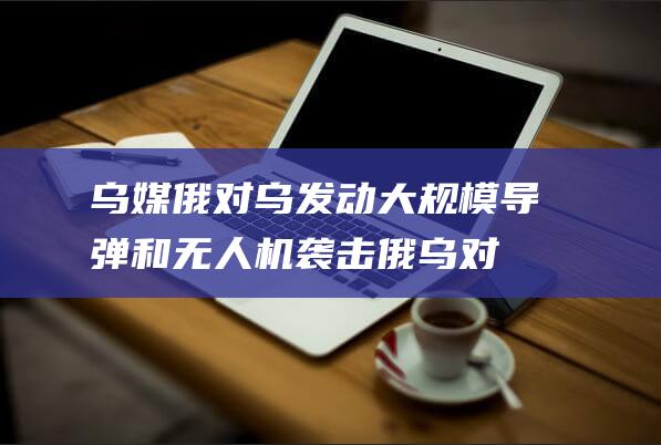 乌媒 俄对乌发动大规模导弹和无人机袭击 (俄乌对峙)