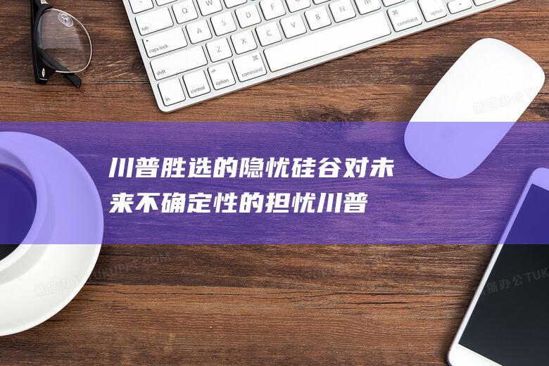 川普胜选的隐忧 硅谷对未来不确定性的担忧 (川普 胜选)