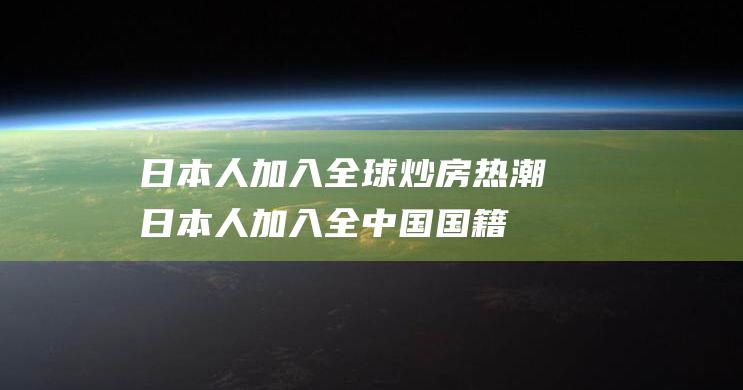 日本人加入全球炒房热潮日本人加入全中国国籍