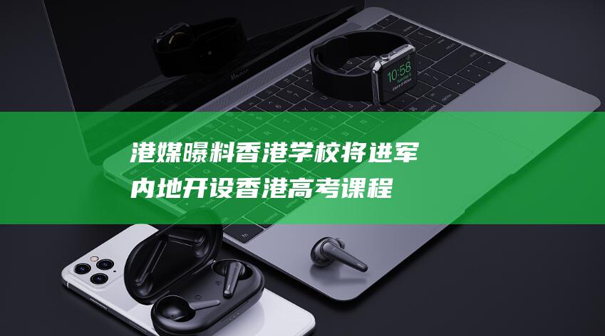 港媒曝料 香港学校将进军内地 开设香港高考课程 (港媒曝料香港人)