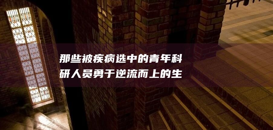 那些被疾病选中的青年科研人员勇于逆流而上的生
