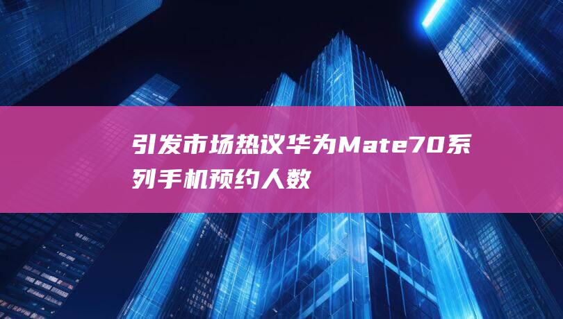 引发市场热议 华为Mate70系列手机预约人数突破百万 (引发市场热议的原因)