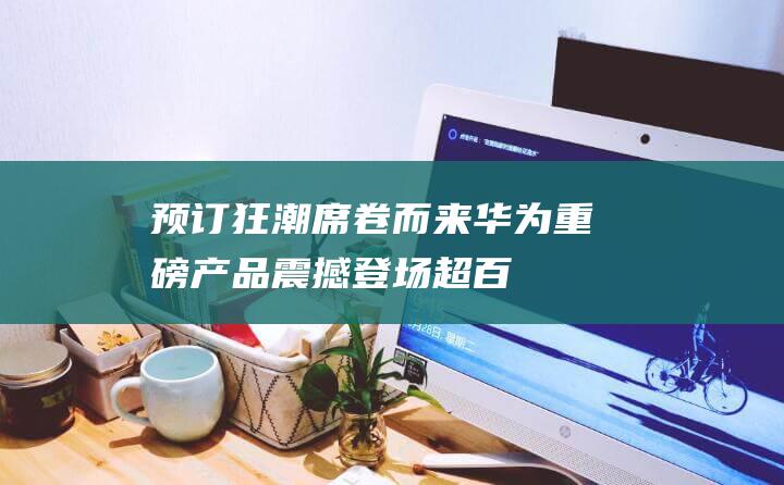 预订狂潮席卷而来！ 华为重磅产品震撼登场！超百万人蓄势待发 (狂潮官网)