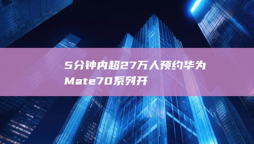 5分钟内超27万人预约 华为Mate70系列开启预订 人气火爆 (5分钟内超时)