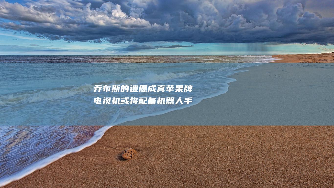 乔布斯的遗愿成真 苹果牌电视机或将配备机器人手臂 (乔布斯的遗愿在线阅读)