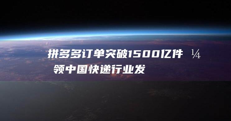 拼多多订单突破1500亿件 引领中国快递行业发展 (拼多多订单突然不见了怎么办)
