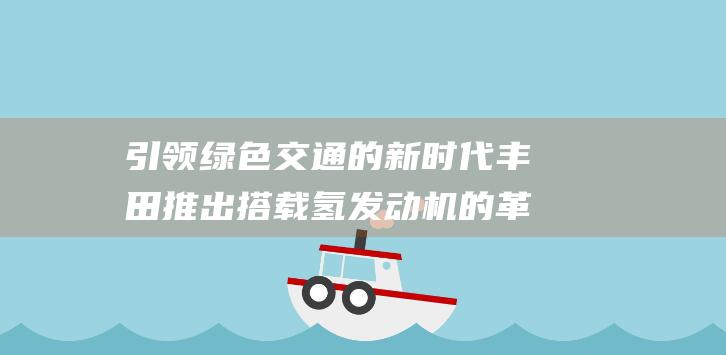 引领绿色交通的新时代 丰田推出搭载氢发动机的革命性混合动力车 (绿色化交通发展)