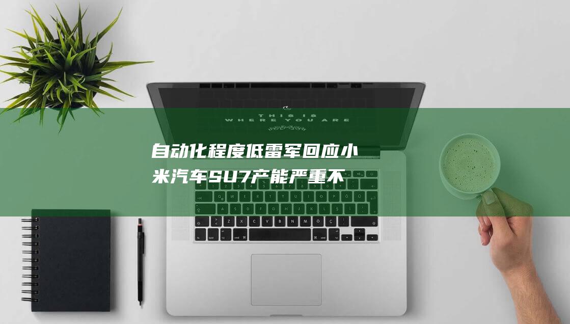 自动化程度低 雷军回应小米汽车SU7 产能严重不足 Ultra车模供应不足 (自动化程度低的原因)
