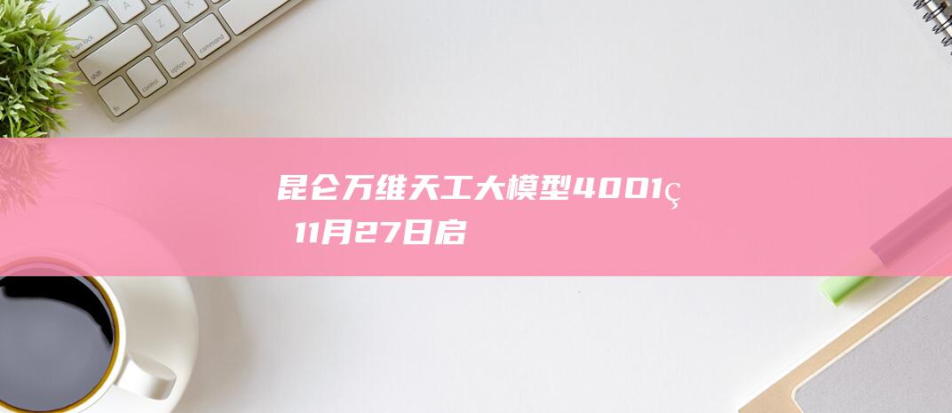 昆仑万维天工大模型4.0 O1版11月27日启动邀测！ (昆仑万维天工AI)