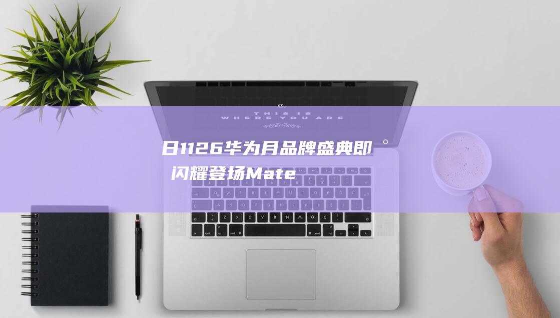 日 11 26 华为 月 品牌盛典即将闪耀登场 Mate (华日176)