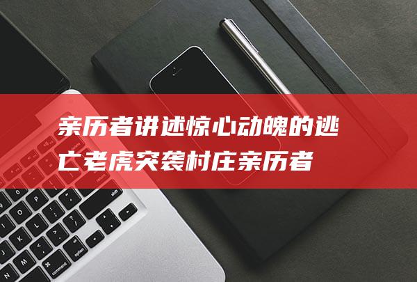 亲历者讲述惊心动魄的逃亡 老虎突袭村庄 (亲历者讲述惊喜的故事)