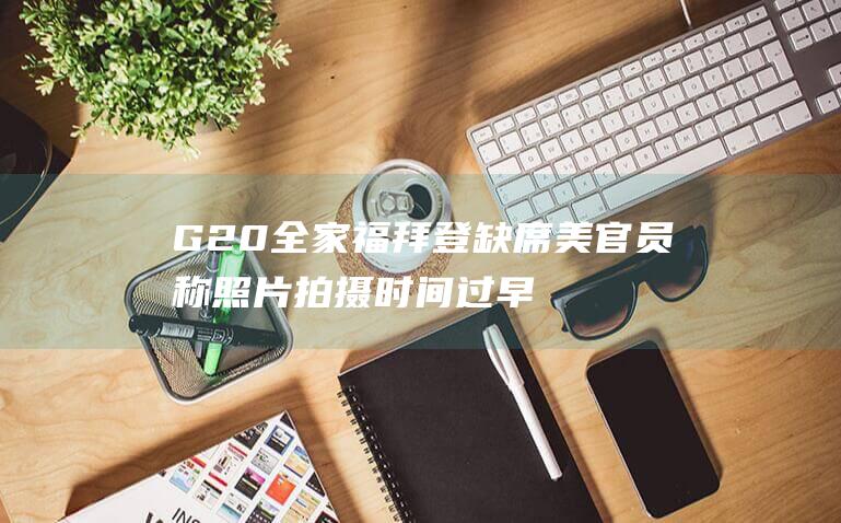 G20 全家福 拜登缺席 美官员称照片拍摄时间过早 (g20全家福照片 2023)