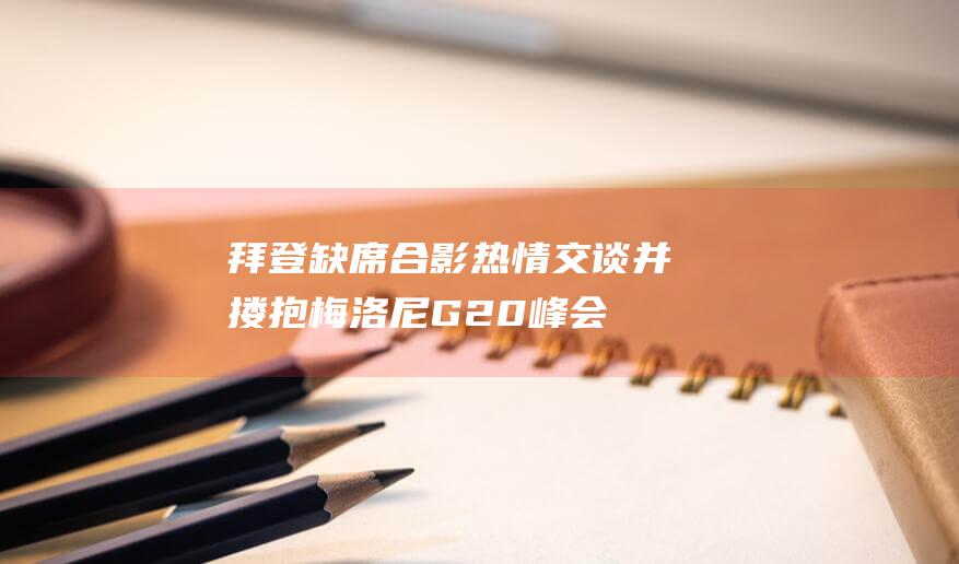 拜登缺席合影 热情交谈并搂抱梅洛尼 G20峰会 (拜登合影时)