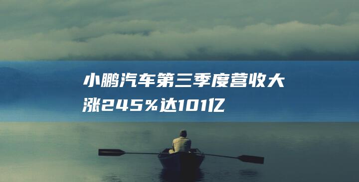 小鹏汽车第三季度营收大涨24.5% 达101亿元人民币 (小鹏汽车第三季度)