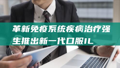 革新免疫系统疾病治疗 强生推出新一代口服IL (革新免疫系统的特点)