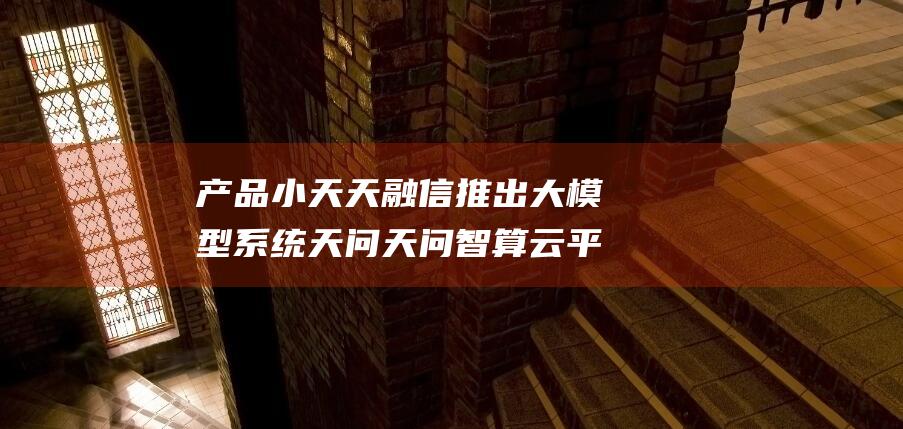 产品小天 天融信推出大模型系统 天问 天问智算云平台等系列产品震撼来袭！ 云上小天 (产品小天天融资方案)