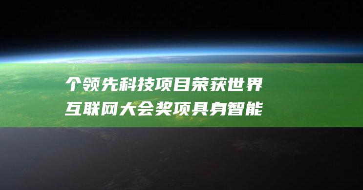 个领先科技项目荣获世界互联网大会奖项 具身智能 6G 20 涵盖类脑计算 大数据 高性能芯片等尖端领域 (领先科技成果发布)