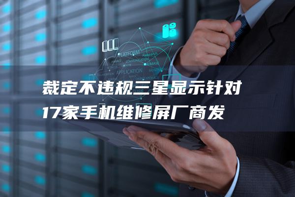 裁定不违规 三星显示针对 17 家手机维修屏厂商发起的337 调查初裁折戟 (不予裁定)