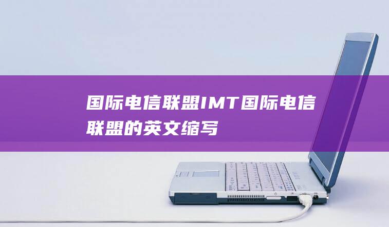 国际电信联盟 IMT (国际电信联盟的英文缩写)