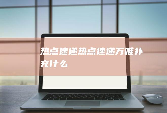 热点速递 (热点速递万唯补充什么)