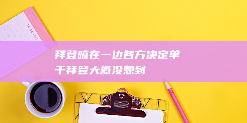 拜登晾在一边！各方决定单干 (拜登大概没想到)
