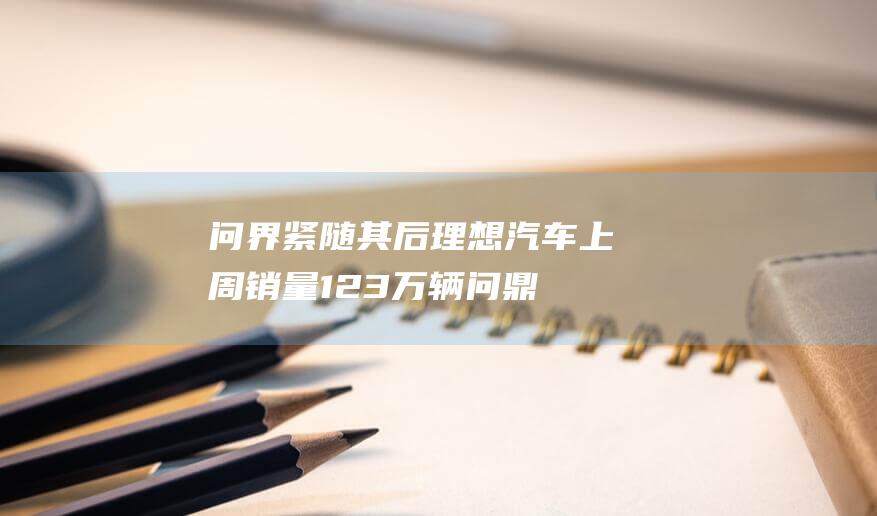 问界紧随其后 理想汽车上周销量1.23万辆 问鼎榜首；零跑
