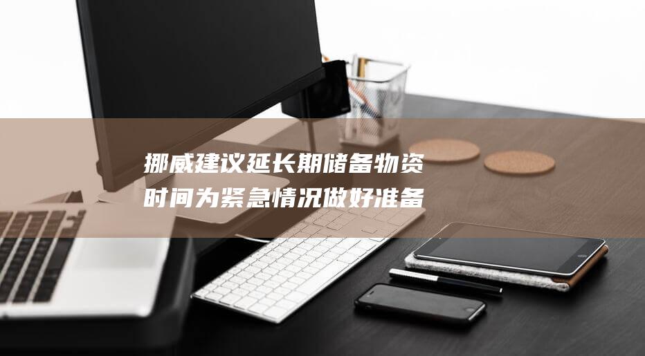 挪威建议延长期储备物资时间 为紧急情况做好准备 (挪威申请)