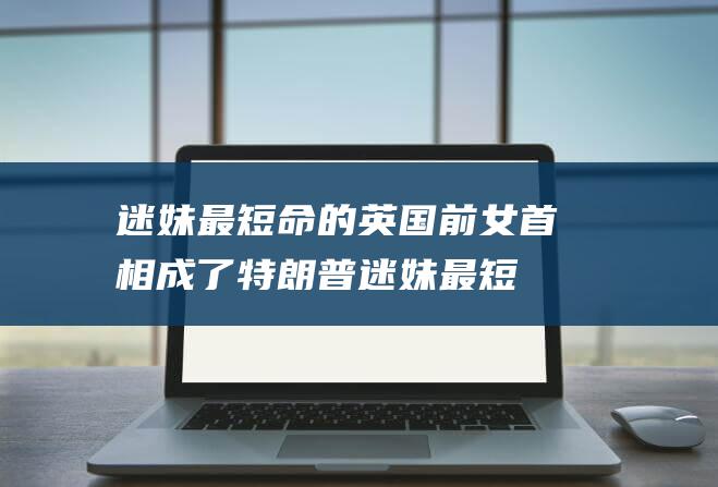 迷妹 最短命 的英国前女首相 成了特朗普 (迷妹最短命的狗)