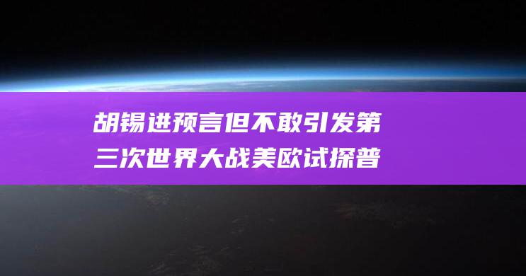 胡锡进预言 但不敢引发第三次世界大战 美欧试探普京忍耐极限 (胡锡进说了啥)