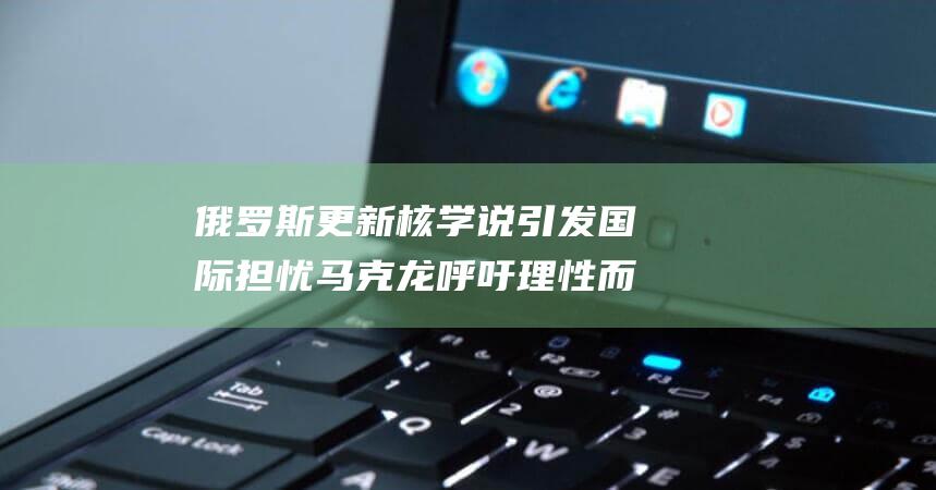俄罗斯更新核学说引发国际担忧 马克龙呼吁理性而非威胁性行为 (俄罗斯更新核威慑原则,将提供武器方列入目标!)
