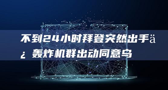 不到24小时 拜登突然出手 俄轰炸机群出动 同意乌军轰炸俄罗斯 (不到24小时退票收取多少手续费)